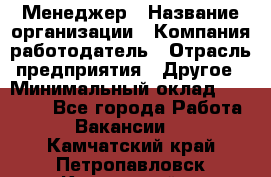 Менеджер › Название организации ­ Компания-работодатель › Отрасль предприятия ­ Другое › Минимальный оклад ­ 32 000 - Все города Работа » Вакансии   . Камчатский край,Петропавловск-Камчатский г.